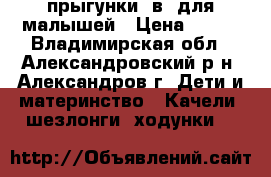 прыгунки 3в1 для малышей › Цена ­ 500 - Владимирская обл., Александровский р-н, Александров г. Дети и материнство » Качели, шезлонги, ходунки   